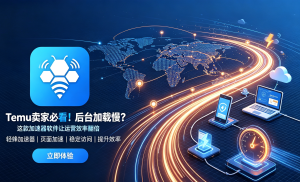 Temu 卖家必看!后台加载慢?这款加速器软件让运营效率翻倍