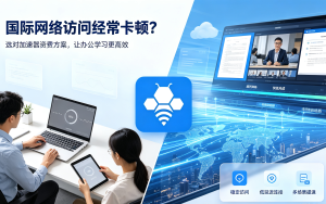 国际网络访问经常卡顿？选对加速器资费方案，让办公学习更高效