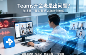 Teams开会老是出问题?加速器下载安装后立享稳定流畅