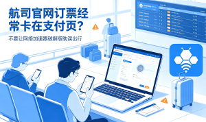 航司官网订票经常卡在支付页?不要让网络加速器破解版耽误出行