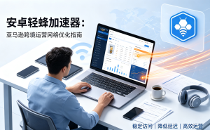 安卓轻蜂加速器：亚马逊跨境运营网络优化指南