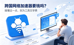 跨国网络加速器要钱吗?搞懂这一点，别为工具交学费
