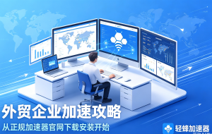 外贸企业加速攻略：从正规加速器官网下载安装开始