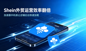 Shein外贸运营效率翻倍：加速器手机版让店铺后台快速加载