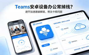 Teams安卓设备办公常掉线?避开加速器破解版根治卡顿问题