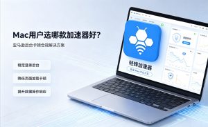 Mac用户选哪款加速器好?亚马逊后台卡顿合规解决方案