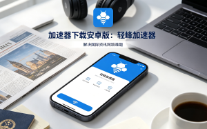 加速器下载安卓版：轻蜂加速器，解决国际资讯网络难题