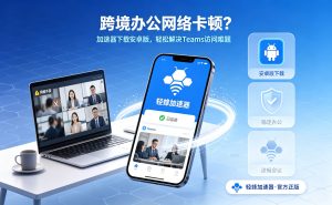 跨境办公网络卡顿?加速器下载安卓版，轻松解决Teams访问难题
