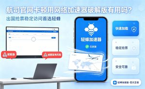 航司官网卡顿用网络加速器破解版有用吗?出国抢票稳定访问首选轻蜂